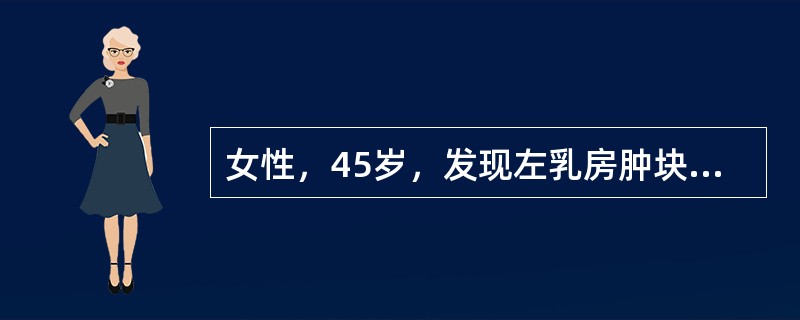 女性，45岁，发现左乳房肿块5个月，近日发现左腋下淋巴结肿大而来就诊，查体：左乳房外上象限可扪及一3cm×4cm×4cm大小的肿块，质硬，推不动，乳房皮肤表面呈橘皮样，左侧腋窝肿大淋巴结融合成块，固定