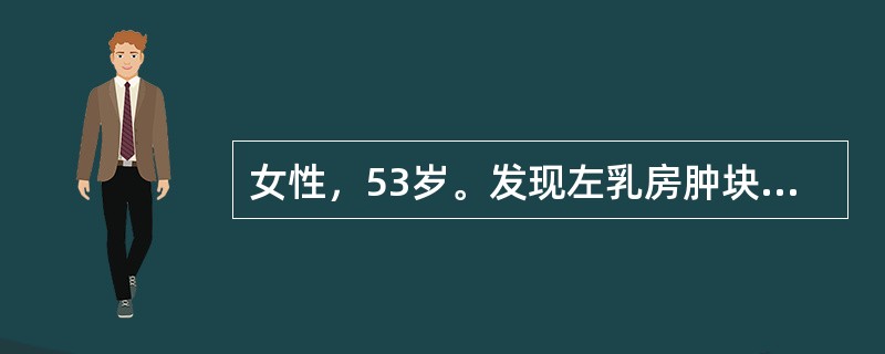 女性，53岁。发现左乳房肿块6个月，近日发现左腋下淋巴结肿大就诊。查体：左乳房外上象限可扪及一5cm×4cm×3cm大小的肿块，质硬，移动度差，乳房皮肤表面呈"橘皮样"，左侧腋窝肿