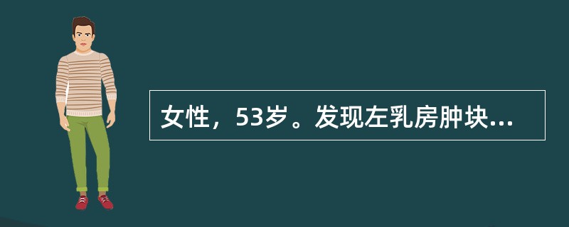 女性，53岁。发现左乳房肿块6个月，近日发现左腋下淋巴结肿大就诊。查体：左乳房外上象限可扪及一5cm×4cm×3cm大小的肿块，质硬，移动度差，乳房皮肤表面呈"橘皮样"，左侧腋窝肿
