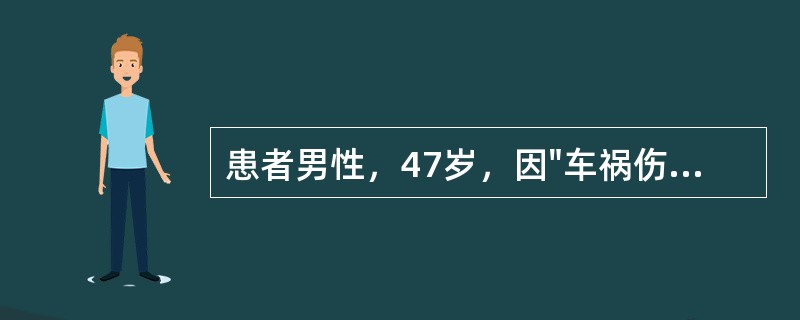 患者男性，47岁，因"车祸伤后全腹疼痛4小时"入院。患者4小时前因车祸后出现腹部疼痛，疼痛剧烈。无头晕、昏迷，无呕血、胸闷、心悸等症状。查体：T37.8℃，P108次/分，R22次