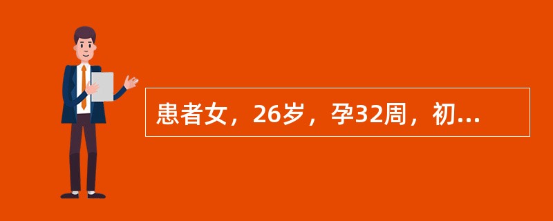 患者女，26岁，孕32周，初次妊娠，因"头痛、头昏、视物模糊1周"就诊。患者1周前出现头痛、头昏、视物模糊等自觉症状，在当地医院测血压180／100mmHg。妊娠26周孕检时血压和