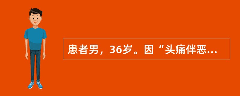 患者男，36岁。因“头痛伴恶心、呕吐5d”就诊。患者5d前工作时突发剧烈全头痛，不伴恶心、呕吐，无意识障碍，无腹痛、腹泻，无发热，患者自行回家休息后好转。4d前上述症状再次出现，头痛剧烈伴有恶心、呕吐