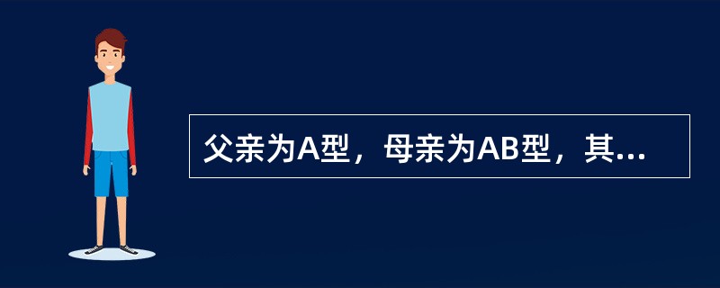 父亲为A型，母亲为AB型，其子女可能出现的ABO血型为