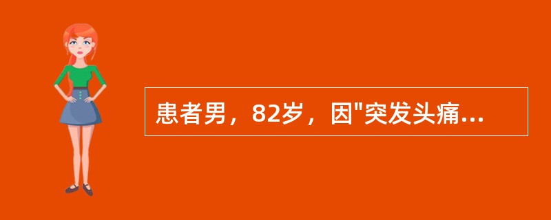 患者男，82岁，因"突发头痛、呕吐伴左侧肢体无力1h"就诊。既往高血压病史13年。查体：BP200／100mmHg;意识清楚，言语清楚，左侧鼻唇沟浅，伸舌左偏，左侧肢体肌力0级，左