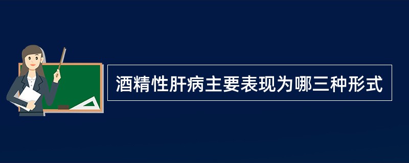 酒精性肝病主要表现为哪三种形式
