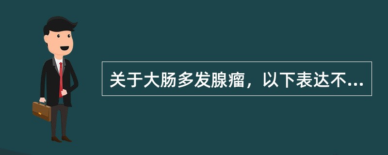 关于大肠多发腺瘤，以下表达不正确的是()