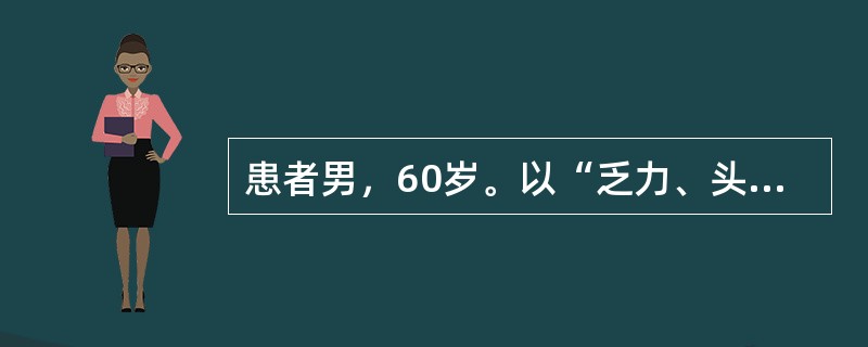 患者男，60岁。以“乏力、头晕、眼花3个月，厌食、消瘦1个月”为主诉来诊。现病史：4个月来无任何诱因自觉乏力、头晕、眼花，尤以蹲位站立起时加重，活动后心悸、气短，食欲缺乏。近1个月厌食，消瘦明显，体重