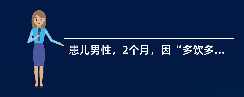 患儿男性，2个月，因“多饮多尿1个月，发热6小时”就诊。查体：体温38.5℃，血压112/68mmHg(1mmHg=0.133kPa)，脱水貌，双肺呼吸音无异常。实验室检查：血常规、电解质、随机血糖正