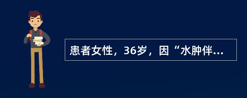 患者女性，36岁，因“水肿伴尿少7日，肌酐升高5日”来诊。1个月前患者单位体检血肌酐67μmol/L，尿常规未见异常。查体：心率87次/分，体温37.1℃，呼吸18次/分，双肺呼吸粗，未闻及干、湿啰音