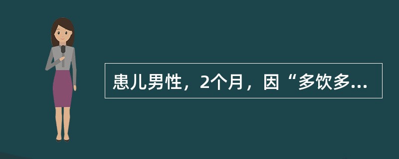 患儿男性，2个月，因“多饮多尿1个月，发热6小时”就诊。查体：体温38.5℃，血压112/68mmHg(1mmHg=0.133kPa)，脱水貌，双肺呼吸音无异常。实验室检查：血常规、电解质、随机血糖正