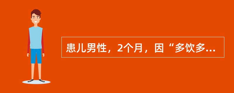 患儿男性，2个月，因“多饮多尿1个月，发热6小时”就诊。查体：体温38.5℃，血压112/68mmHg(1mmHg=0.133kPa)，脱水貌，双肺呼吸音无异常。实验室检查：血常规、电解质、随机血糖正