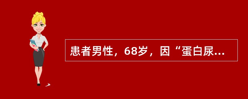 患者男性，68岁，因“蛋白尿伴双下肢水肿2个月”来诊。查体：睑结膜苍白，呼吸平稳，心率78次/分，律齐。实验室检查：血红蛋白65g/L，血肌酐458μmol/L。提示　外周血涂片未见破碎红细胞；骨髓穿