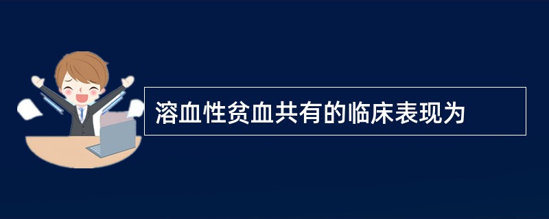 溶血性贫血共有的临床表现为