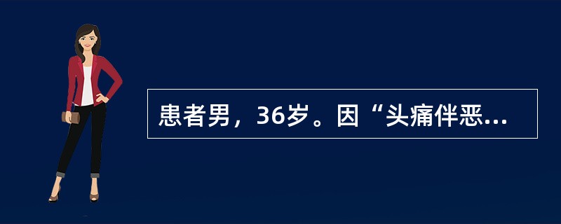 患者男，36岁。因“头痛伴恶心、呕吐5d”就诊。患者5d前工作时突发剧烈全头痛，不伴恶心、呕吐，无意识障碍，无腹痛、腹泻，无发热，患者自行回家休息后好转。4d前上述症状再次出现，头痛剧烈伴有恶心、呕吐