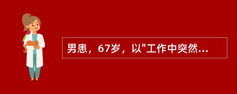 男患，67岁，以"工作中突然出现头痛、呕吐、左侧肢体不能动6小时，昏迷5小时"为主诉，急来医院就诊。查体：血压180/120mmHg，浅昏迷，双瞳孔D=2mm，光反应正常，眼底动脉