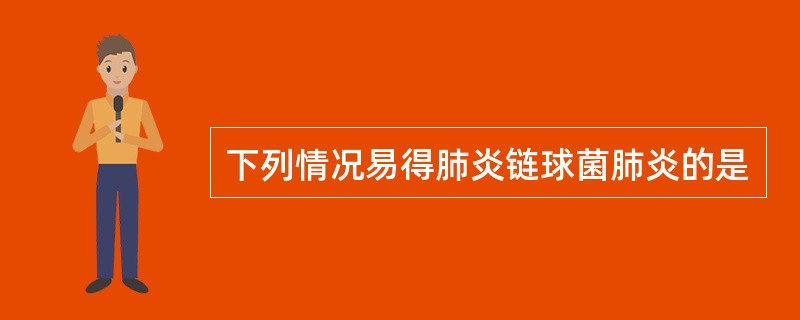 下列情况易得肺炎链球菌肺炎的是