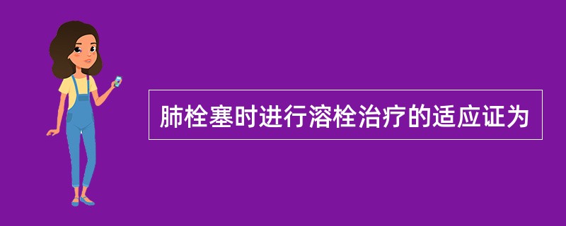肺栓塞时进行溶栓治疗的适应证为