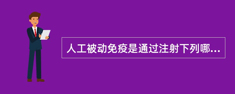 人工被动免疫是通过注射下列哪些物质而获得()