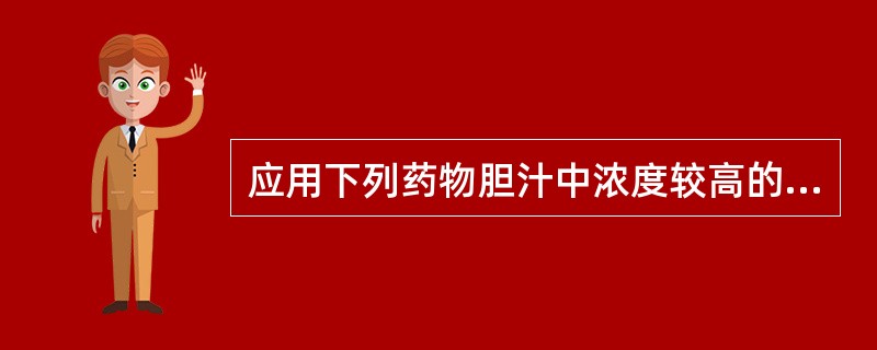 应用下列药物胆汁中浓度较高的药物有