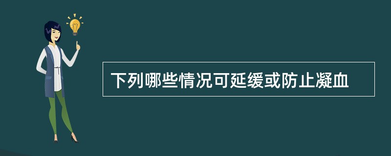 下列哪些情况可延缓或防止凝血