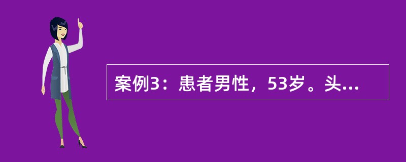 案例3：患者男性，53岁。头痛、头晕半年，1周来视物不清，伴恶心、呕吐。查体：T36.9℃，P90次／分，R24次／分，BP195／120mmHg，重病容，精神差，眼睑水肿，结膜稍苍白，巩膜无黄染。心