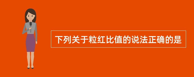 下列关于粒红比值的说法正确的是