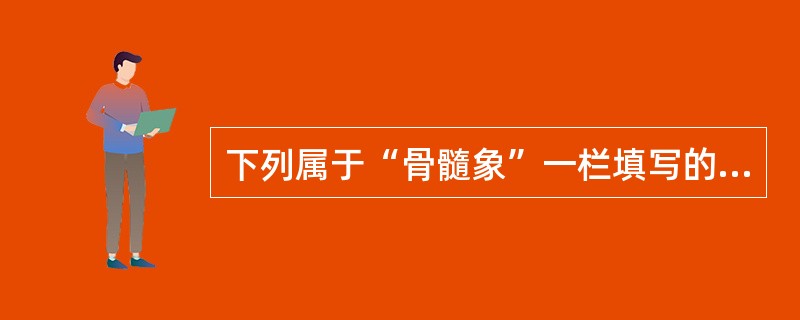 下列属于“骨髓象”一栏填写的内容有