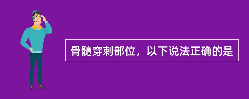 骨髓穿刺部位，以下说法正确的是