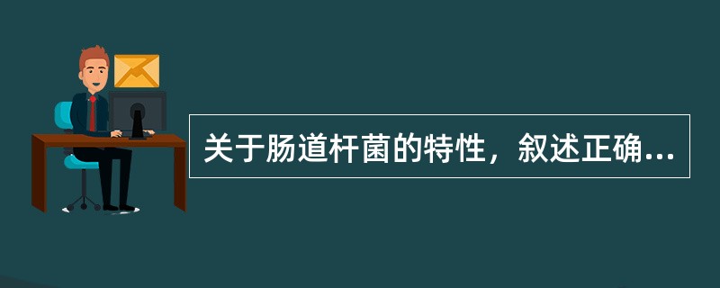 关于肠道杆菌的特性，叙述正确的是