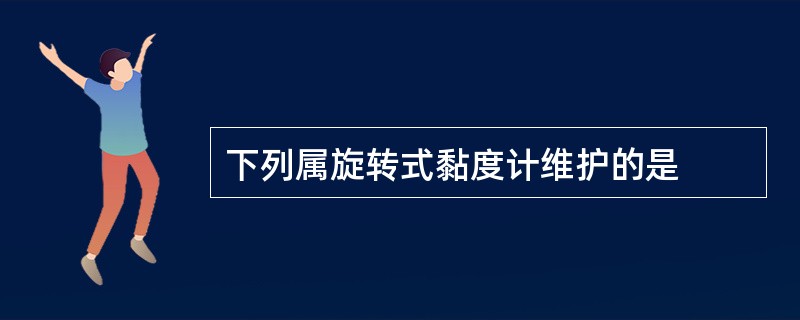 下列属旋转式黏度计维护的是