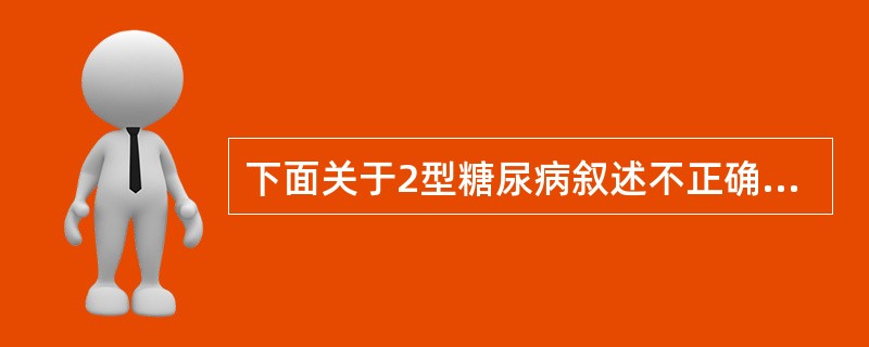 下面关于2型糖尿病叙述不正确的有（）