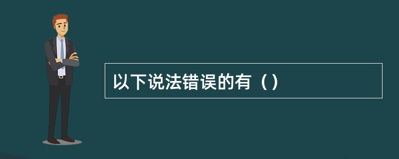 以下说法错误的有（）
