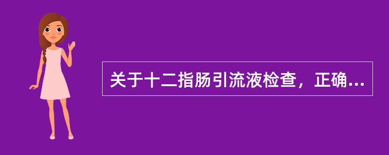 关于十二指肠引流液检查，正确的是