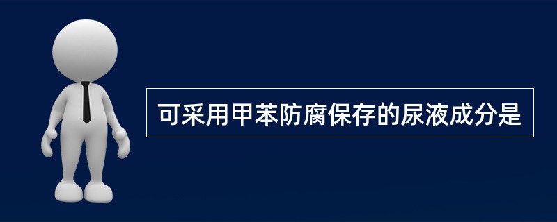 可采用甲苯防腐保存的尿液成分是