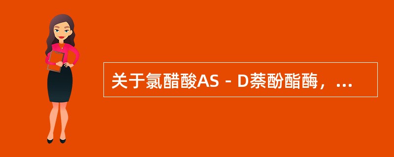 关于氯醋酸AS－D萘酚酯酶，下列叙述正确的是（）。