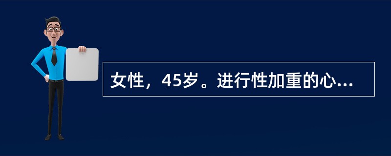 女性，45岁。进行性加重的心悸气短5年余，体力活动后症状明显。近1个月出现双下肢肿，食欲不振，日常体力活动即有明显呼吸困难。查体；血压140／90mmHg，心率90次／分，双颧绀红，双肺呼吸音粗，心尖