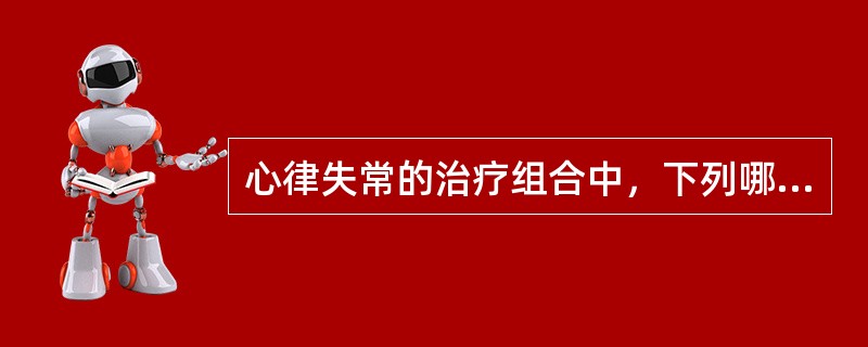 心律失常的治疗组合中，下列哪些是正确的()