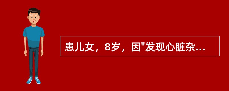 患儿女，8岁，因"发现心脏杂音8年"就诊。查体：体重28kg;口唇无发绀；心脏相对浊音界向左扩大，HR100次／分，律齐，P<img border="0"