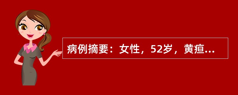 病例摘要：女性，52岁，黄疸1个月伴皮肤瘙痒，查体：肝肋下5cm，硬，表面稍不平，TBIL182μmol/L,DBIL88μmol/L、ALT200U/L，AST120U/L，尿胆原(+)和尿胆红素(