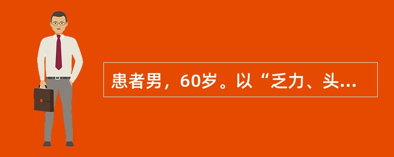 患者男，60岁。以“乏力、头晕、眼花3个月，厌食、消瘦1个月”为主诉来诊。现病史：4个月来无任何诱因自觉乏力、头晕、眼花，尤以蹲位站立起时加重，活动后心悸、气短，食欲缺乏。近1个月厌食，消瘦明显，体重