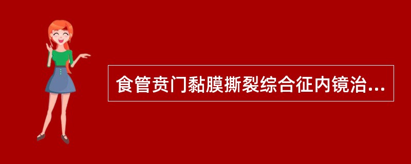 食管贲门黏膜撕裂综合征内镜治疗方法包括