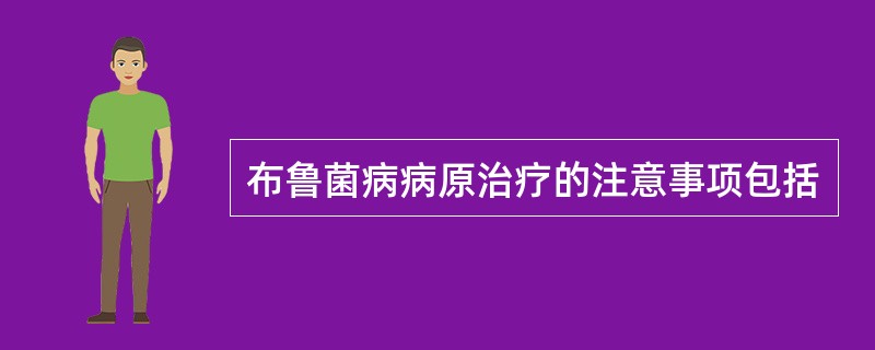 布鲁菌病病原治疗的注意事项包括