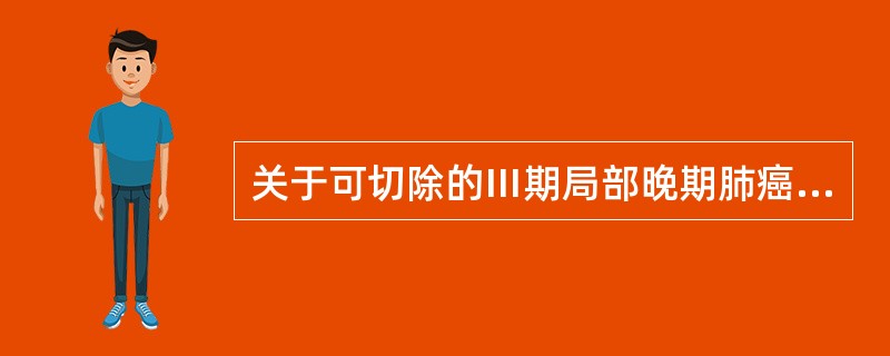 关于可切除的Ⅲ期局部晚期肺癌，叙述正确的有