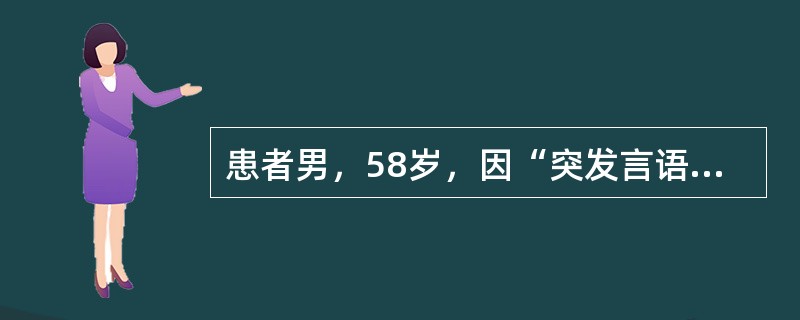 患者男，58岁，因“突发言语不能2h”来诊。2h前突发言语不利，表达困难，能理解，逐渐加重，伴右侧肢体无力。有高血压病史。查体：BP145/85mmHg；心律齐；意识清楚，言语不利，表达困难，仅能表达