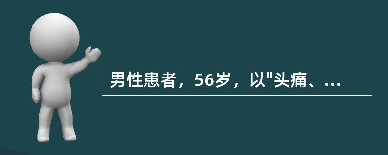 男性患者，56岁，以"头痛、呕吐、意识不清3小时"为主诉入院。查体：血压195/90mmHg，浅昏迷，左瞳孔稍大，右鼻唇沟浅，右侧上、下肢肌力3级，肌张力减低，腱反射消失，右侧Ba