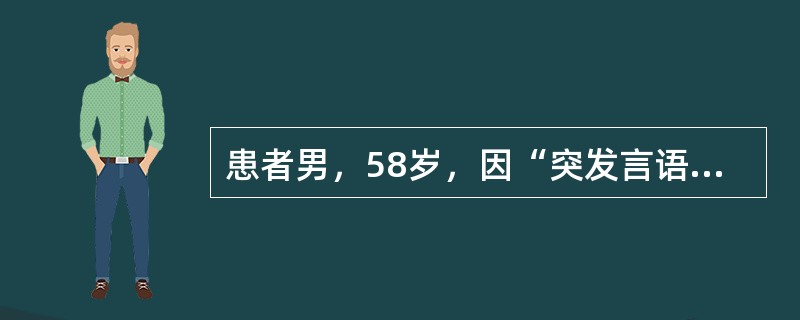 患者男，58岁，因“突发言语不能2h”来诊。2h前突发言语不利，表达困难，能理解，逐渐加重，伴右侧肢体无力。有高血压病史。查体：BP145/85mmHg；心律齐；意识清楚，言语不利，表达困难，仅能表达