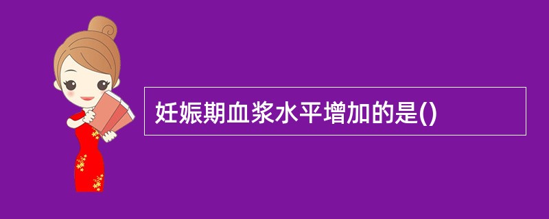 妊娠期血浆水平增加的是()