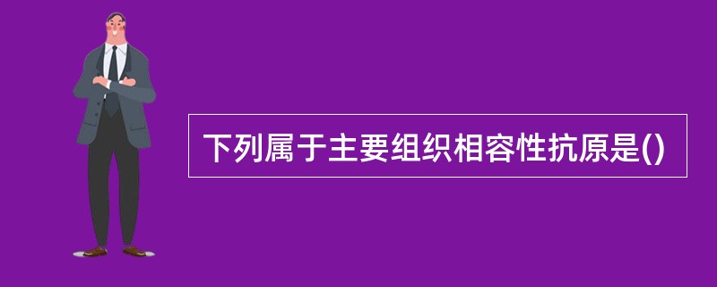 下列属于主要组织相容性抗原是()