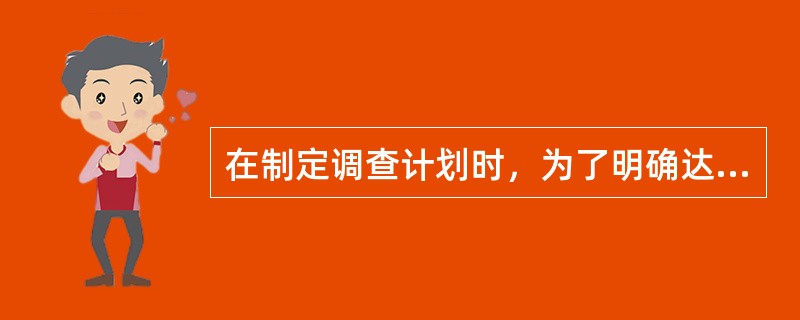 在制定调查计划时，为了明确达到调查目的，要求