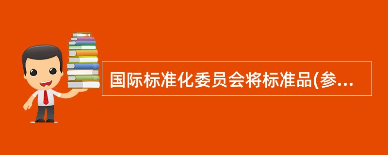 国际标准化委员会将标准品(参考物)分级为